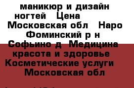 маникюр и дизайн ногтей › Цена ­ 1 000 - Московская обл., Наро-Фоминский р-н, Софьино д. Медицина, красота и здоровье » Косметические услуги   . Московская обл.